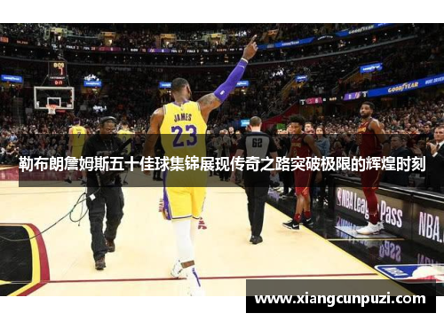 勒布朗詹姆斯五十佳球集锦展现传奇之路突破极限的辉煌时刻