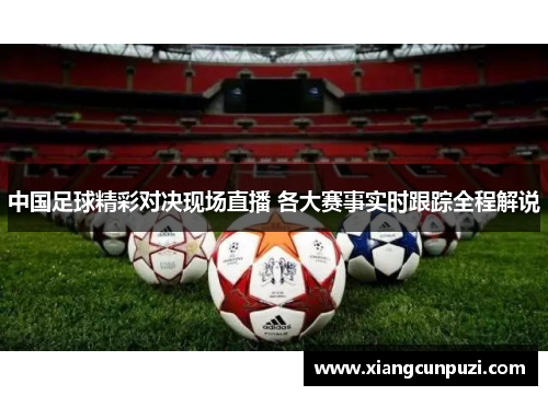 中国足球精彩对决现场直播 各大赛事实时跟踪全程解说