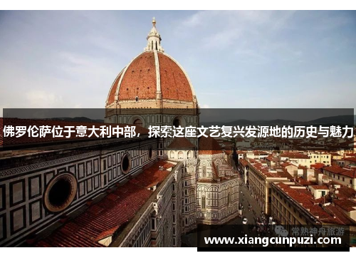 佛罗伦萨位于意大利中部，探索这座文艺复兴发源地的历史与魅力