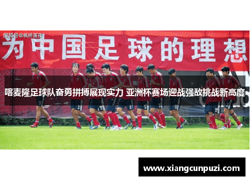 喀麦隆足球队奋勇拼搏展现实力 亚洲杯赛场迎战强敌挑战新高度