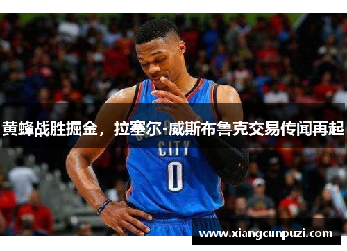 黄蜂战胜掘金，拉塞尔-威斯布鲁克交易传闻再起