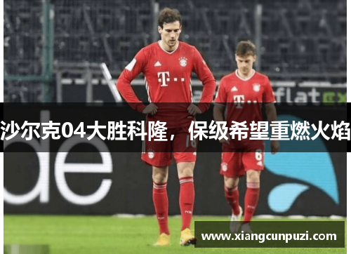 沙尔克04大胜科隆，保级希望重燃火焰