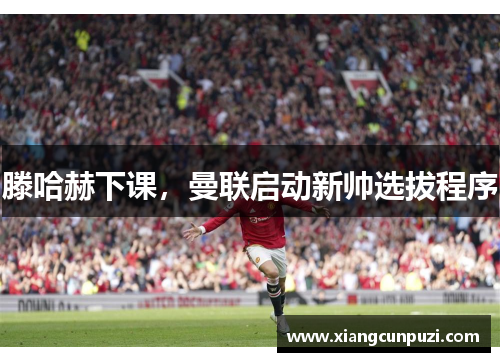 滕哈赫下课，曼联启动新帅选拔程序