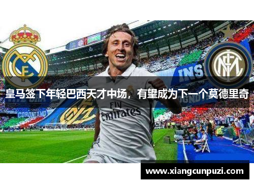皇马签下年轻巴西天才中场，有望成为下一个莫德里奇