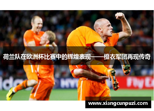荷兰队在欧洲杯比赛中的辉煌表现——橙衣军团再现传奇