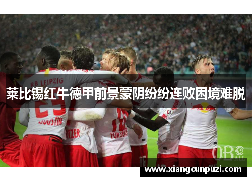 莱比锡红牛德甲前景蒙阴纷纷连败困境难脱