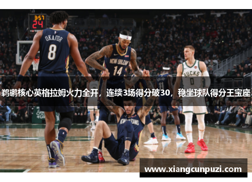 鹈鹕核心英格拉姆火力全开，连续3场得分破30，稳坐球队得分王宝座