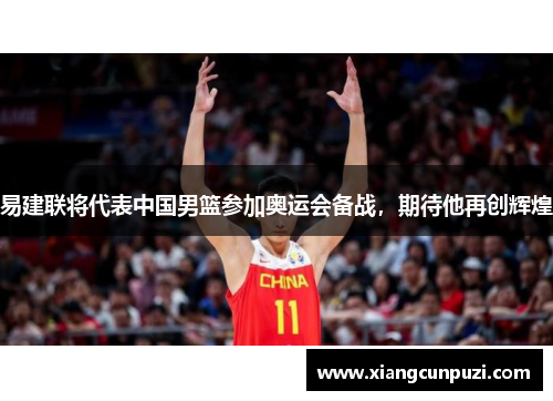 易建联将代表中国男篮参加奥运会备战，期待他再创辉煌