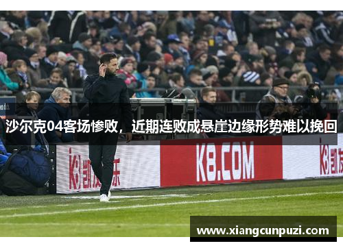 沙尔克04客场惨败，近期连败成悬崖边缘形势难以挽回