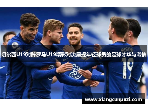 切尔西U19对阵罗马U19精彩对决展现年轻球员的足球才华与激情