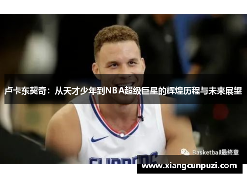 卢卡东契奇：从天才少年到NBA超级巨星的辉煌历程与未来展望