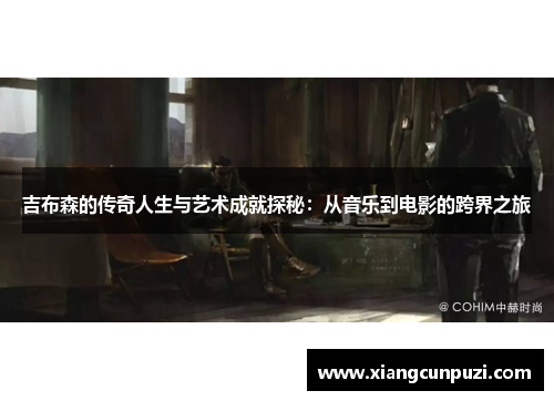 吉布森的传奇人生与艺术成就探秘：从音乐到电影的跨界之旅