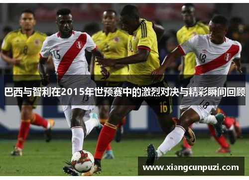 巴西与智利在2015年世预赛中的激烈对决与精彩瞬间回顾
