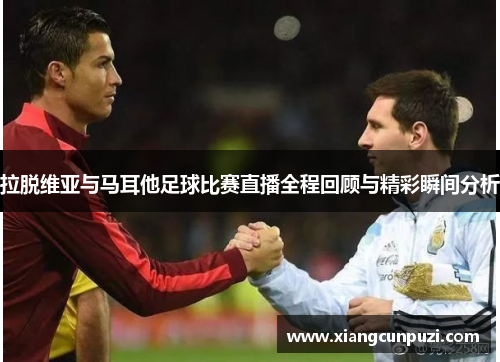 拉脱维亚与马耳他足球比赛直播全程回顾与精彩瞬间分析