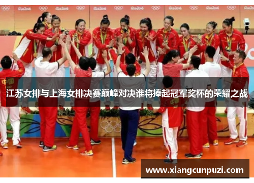 江苏女排与上海女排决赛巅峰对决谁将捧起冠军奖杯的荣耀之战