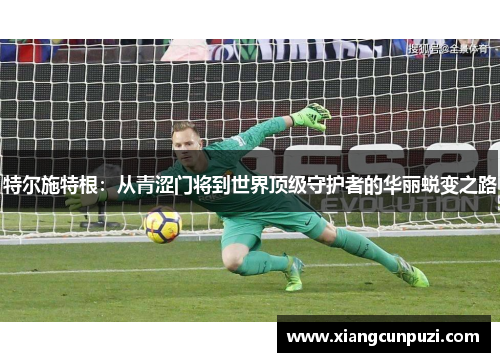 特尔施特根：从青涩门将到世界顶级守护者的华丽蜕变之路