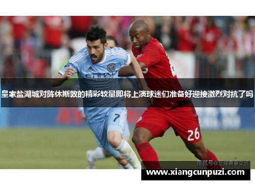 皇家盐湖城对阵休斯敦的精彩较量即将上演球迷们准备好迎接激烈对抗了吗