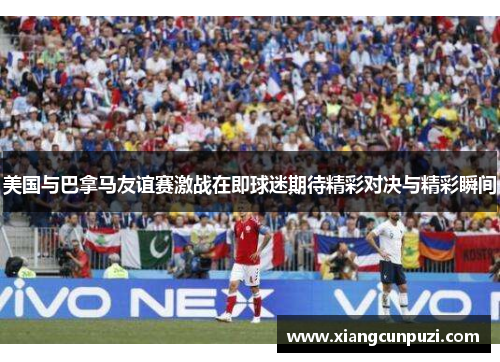 美国与巴拿马友谊赛激战在即球迷期待精彩对决与精彩瞬间