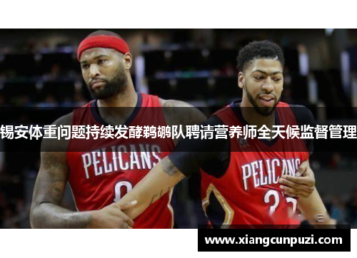锡安体重问题持续发酵鹈鹕队聘请营养师全天候监督管理