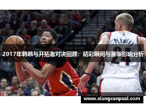 2017年鹈鹕与开拓者对决回顾：精彩瞬间与赛季影响分析