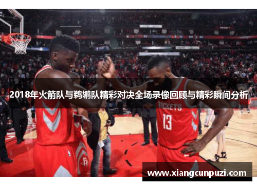 2018年火箭队与鹈鹕队精彩对决全场录像回顾与精彩瞬间分析