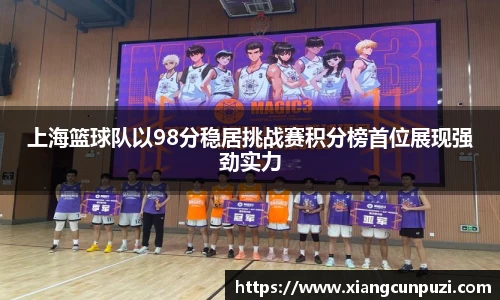 上海篮球队以98分稳居挑战赛积分榜首位展现强劲实力