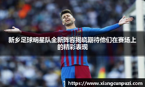 新乡足球明星队全新阵容揭晓期待他们在赛场上的精彩表现