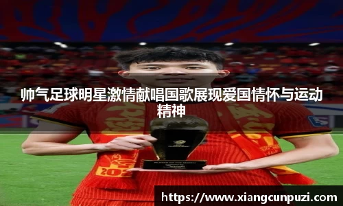 帅气足球明星激情献唱国歌展现爱国情怀与运动精神