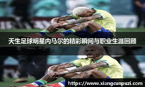 天生足球明星内马尔的精彩瞬间与职业生涯回顾