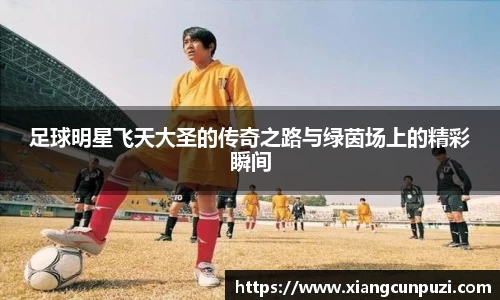足球明星飞天大圣的传奇之路与绿茵场上的精彩瞬间