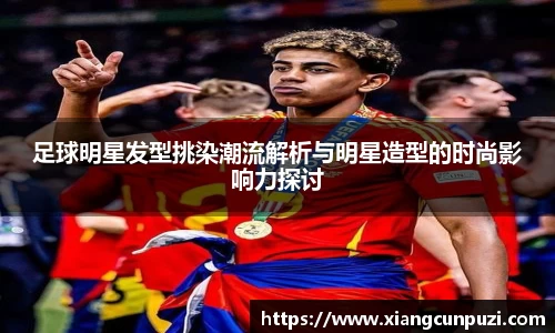 足球明星发型挑染潮流解析与明星造型的时尚影响力探讨