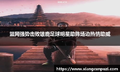 篮网强势击败雄鹿足球明星助阵场边热情助威