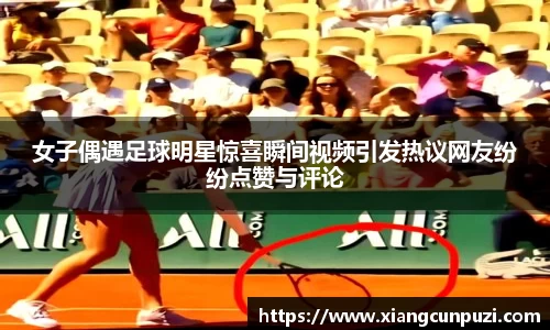 女子偶遇足球明星惊喜瞬间视频引发热议网友纷纷点赞与评论