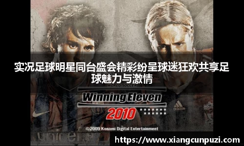 实况足球明星同台盛会精彩纷呈球迷狂欢共享足球魅力与激情