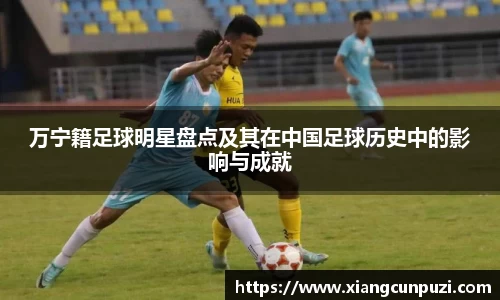 万宁籍足球明星盘点及其在中国足球历史中的影响与成就