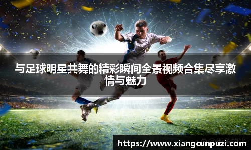与足球明星共舞的精彩瞬间全景视频合集尽享激情与魅力